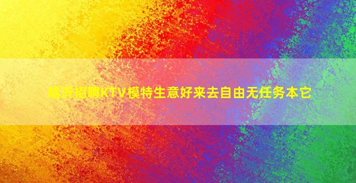 临沂招聘KTV模特生意好来去自由无任务本它